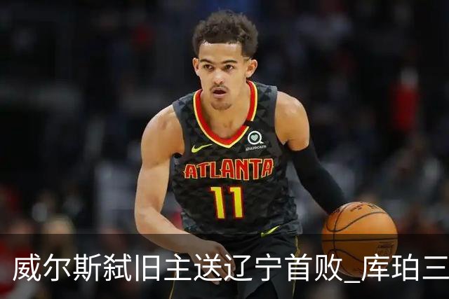威尔斯弑旧主送辽宁首败 库珀三分7中1无力回天