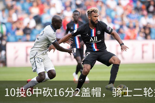 10投6中砍16分2盖帽，骑士二轮秀首秀拿到比赛用球